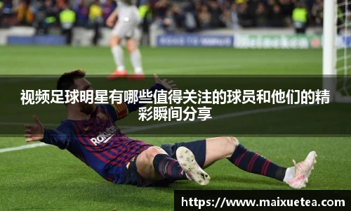 视频足球明星有哪些值得关注的球员和他们的精彩瞬间分享
