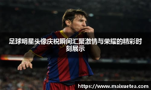 足球明星头像庆祝瞬间汇聚激情与荣耀的精彩时刻展示